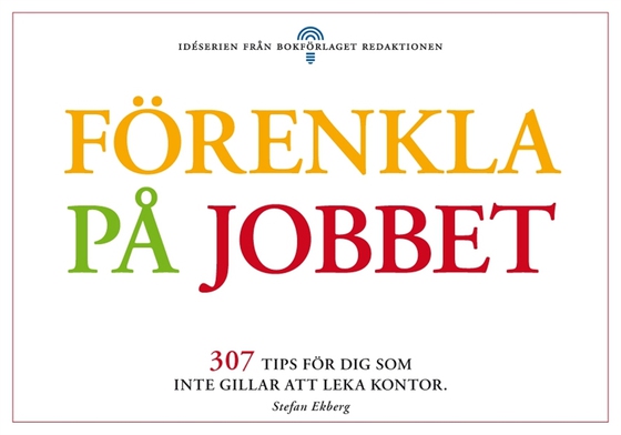 Förenkla på jobbet - 307 tips för dig som tröttnat på att leka kontor