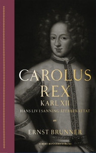 Carolus Rex : Karl XII – hans liv i sanning åte