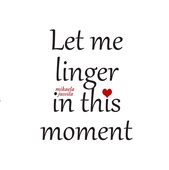 Let me linger in this moment