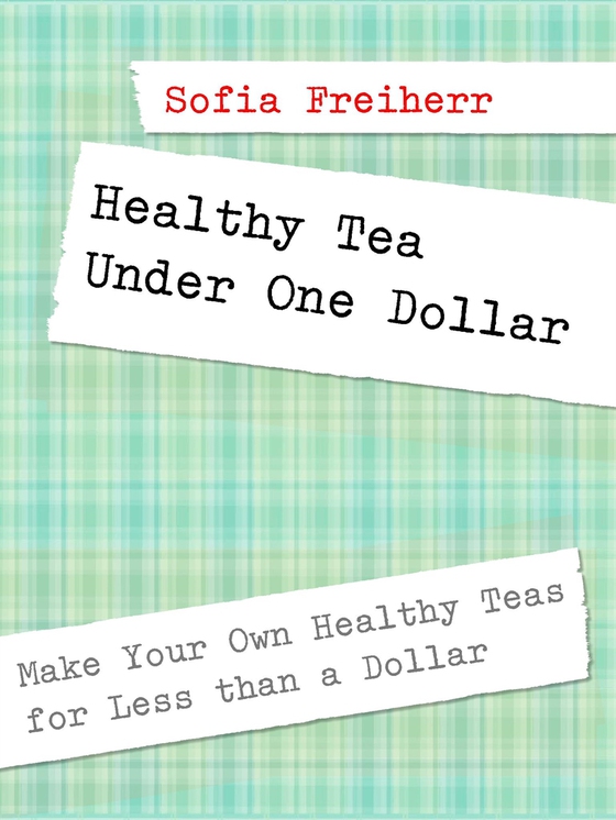 Healthy Tea Under One Dollar: Make Your Own Healthy Teas for Less than a Dollar