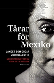 Tårar för Mexiko : Landet som dödar journalister. Med introduktion av Erik de la Reguera