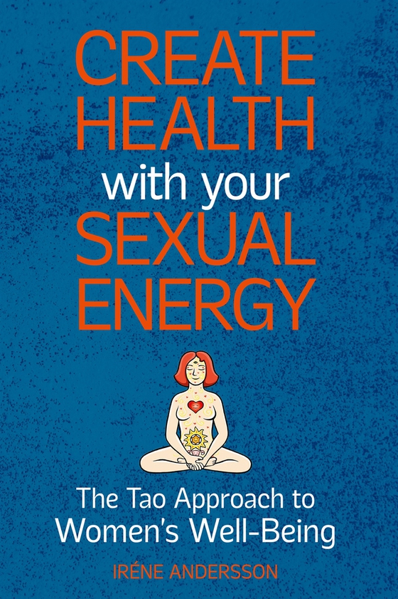Create Health with Your Sexual Energy: The Tao Approach to Women´s Well-Being