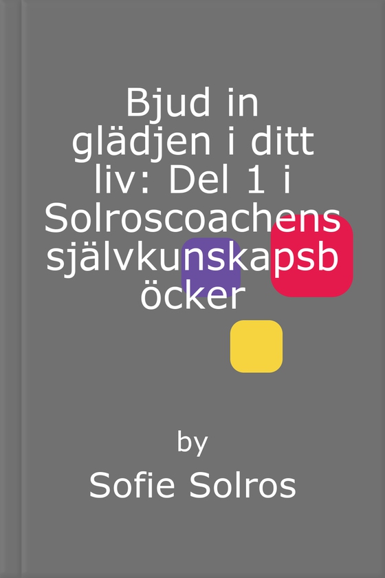 Bjud in glädjen i ditt liv: Del 1 i Solroscoachens självkunskapsböcker