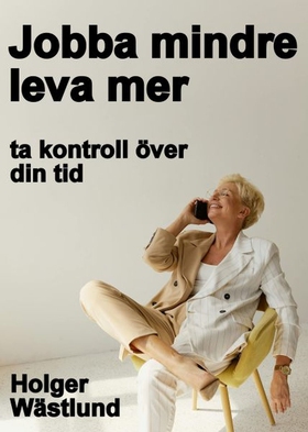 Jobba mindre leva mer - ta kontroll över din ti