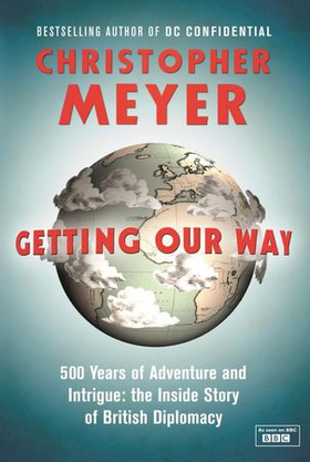 Getting Our Way - 500 Years of Adventure and Intrigue: the Inside Story of British Diplomacy (ebok) av Christopher Meyer