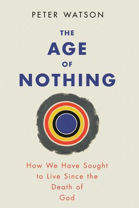 The Age of Nothing - How We Have Sought To Live Since The Death of God (ebok) av Peter Watson