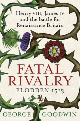 Fatal Rivalry, Flodden 1513 - Henry VIII, James IV and the battle for Renaissance Britain (ebok) av George Goodwin