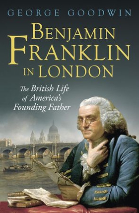 Benjamin Franklin in London - The British Life of America's Founding Father (ebok) av George Goodwin