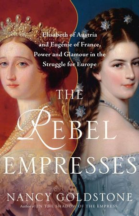 The Rebel Empresses - Elisabeth of Austria and Eugénie of France, Power and Glamour in the Struggle for Europe (ebok) av Nancy Goldstone