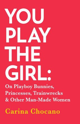 You play the girl - On Playboy Bunnies, Princesses, Trainwrecks and Other Man-Made Women (ebok) av Carina Chocano