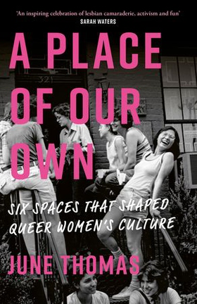 A Place of Our Own - Six Spaces That Shaped Queer Women's Culture - 'An inspiring celebration of lesbian camaraderie, activism and fun' (Sarah Waters) (ebok) av June Thomas