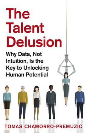 The Talent Delusion - Why Data, Not Intuition, Is the Key to Unlocking Human Potential (ebok) av Tomas Chamorro-Premuzic