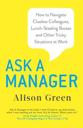 Ask a Manager - How to Navigate Clueless Colleagues, Lunch-Stealing Bosses and Other Tricky Situations at Work (ebok) av Alison Green