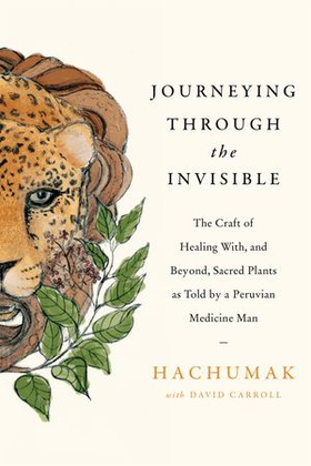 Journeying Through the Invisible - The craft of healing with, and beyond, sacred plants, as told by a Peruvian Medicine Man (ebok) av Hachumak