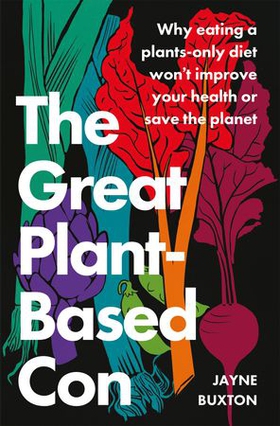 The Great Plant-Based Con - Why eating a plants-only diet won't improve your health or save the planet (ebok) av Jayne Buxton