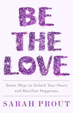 Be the Love - Seven ways to unlock your heart and manifest happiness (ebok) av Sarah Prout