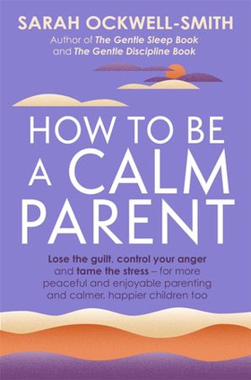 How to Be a Calm Parent - Lose the guilt, control your anger and tame the stress - for more peaceful and enjoyable parenting and calmer, happier children too (ebok) av Sarah Ockwell-Smith