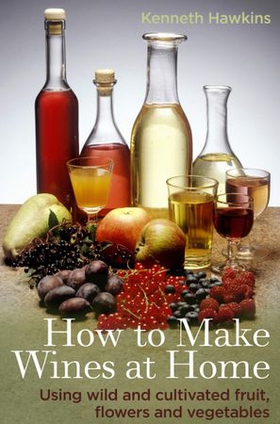 How To Make Wines at Home - Using wild and cultivated fruit, flowers and vegetables (ebok) av Kenneth Hawkins