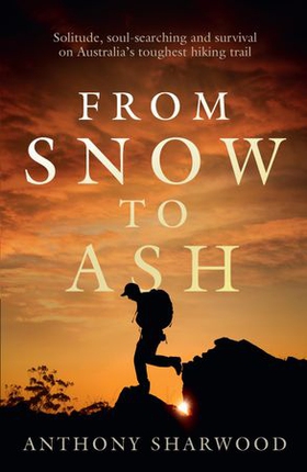 From Snow to Ash - Solitude, soul-searching and survival on Australia's toughest hiking trail (ebok) av Anthony Sharwood