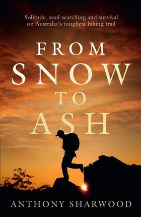 From Snow to Ash - Solitude, soul-searching and survival on Australia's toughest hiking trail (ebok) av Anthony Sharwood