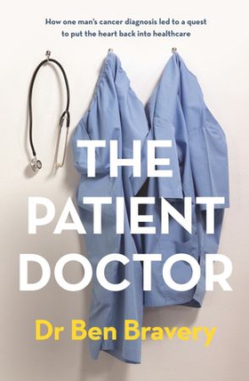 The Patient Doctor - How one man's cancer diagnosis led to a quest to put the heart back into healthcare (ebok) av Ben Bravery