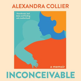 Inconceivable - Heartbreak, bad dates and finding solo motherhood (lydbok) av Alexandra Collier