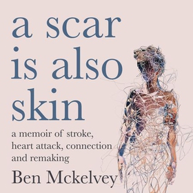 A Scar is Also Skin - A memoir of stroke, heart attack and remaking (lydbok) av Ben Mckelvey