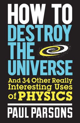 How to Destroy the Universe - And 34 other really interesting uses of physics (ebok) av Paul Parsons