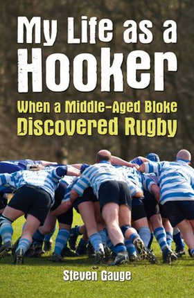 My Life as a Hooker - When a Middle-Aged Bloke Discovered Rugby (ebok) av Steven Gauge