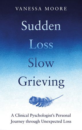 Sudden Loss, Slow Grieving - A clinical psychologist's personal journey through grief (ebok) av Vanessa Moore