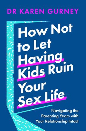 How Not to Let Having Kids Ruin Your Sex Life - Navigating the Parenting Years with Your Relationship Intact (ebok) av Dr Karen Gurney