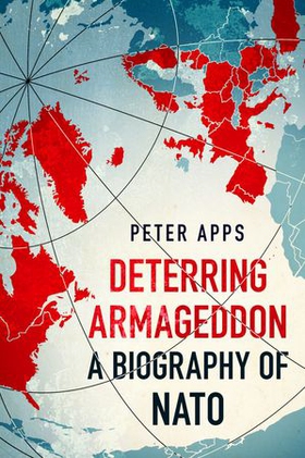 Deterring Armageddon: A Biography of NATO - the "astonishingly fine history" of the world's most successful military alliance (ebok) av Peter Apps