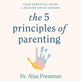 The 5 Principles of Parenting - Your Essential Guide to Raising Good Humans (lydbok) av Dr Aliza Pressman