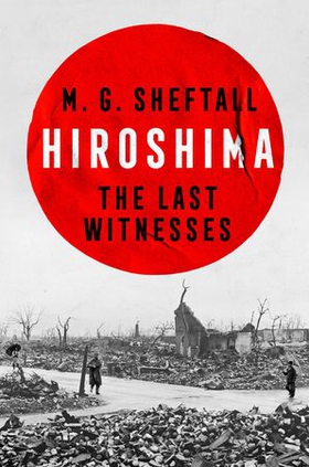 Hiroshima - The extraordinary stories of the last survivors of the atomic bomb who can still recall the day the world changed forever (ebok) av M.G. Sheftall