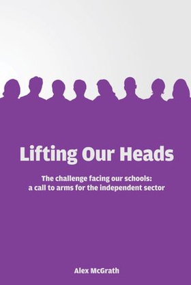Lifting Our Heads: The challenge facing our schools: a call-to-arms for the independent sector (ebok) av Alex McGrath