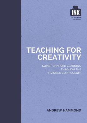 Teaching for Creativity: Super-charged learning through 'The Invisible Curriculum' (ebok) av Andrew Hammond