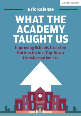 What The Academy Taught Us: Improving Schools from the Bottom Up in a Top-Down Transformation Era (ebok) av Eric Kalenze