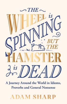 The Wheel is Spinning but the Hamster is Dead - A Journey Around the World in Idioms, Proverbs and General Nonsense (ebok) av Adam Sharp