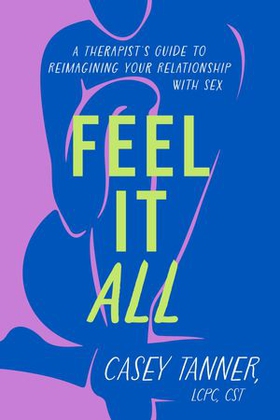 Feel It All - A Therapist's Guide to Reimagining Your Relationship with Sex (ebok) av Casey Tanner