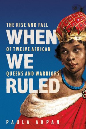 When We Ruled - The Rise and Fall of Twelve African Queens and Warriors (ebok) av Paula Akpan
