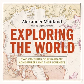 Exploring the World - Two centuries of remarkable adventurers and their journeys (lydbok) av Alexander Maitland