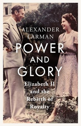 Power and Glory - Elizabeth II and the Rebirth of Royalty (ebok) av Alexander Larman