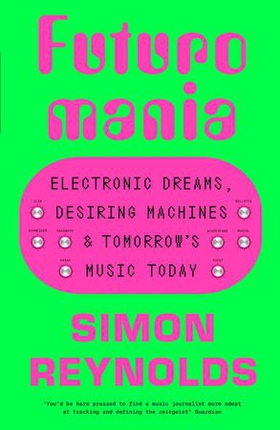 Futuromania - Electronic Dreams, Desiring Machines and Tomorrow's Music Today (ebok) av Simon Reynolds