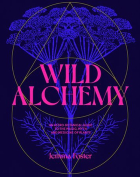 Wild Alchemy - An astro-botanical guide to the magic, myth and medicine of plants (ebok) av Jemma Foster