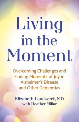 Living in the Moment - Overcoming Challenges and Finding Moments of Joy in Alzheimer's Disease and Other Dementias (ebok) av Elizabeth Landsverk