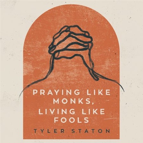 Praying Like Monks, Living Like Fools - An Invitation to the Wonder and Mystery of Prayer (lydbok) av Tyler Staton