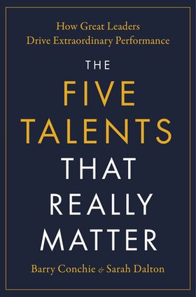 The Five Talents That Really Matter - How Great Leaders Drive Extraordinary Performance (ebok) av Barry Conchie