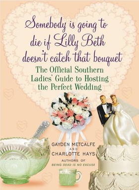 Somebody Is Going to Die If Lilly Beth Doesn't Catch That Bouquet - The Official Southern Ladies' Guide to Hosting the Perfect Wedding (ebok) av Gayden Metcalfe