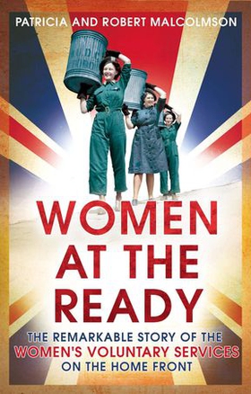 Women at the Ready - The Remarkable Story of the Women's Voluntary Services on the Home Front (ebok) av Robert and Patricia Malcolmson