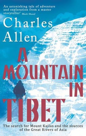 A Mountain In Tibet - The Search for Mount Kailas and the Sources of the Great Rivers of Asia (ebok) av Charles Allen